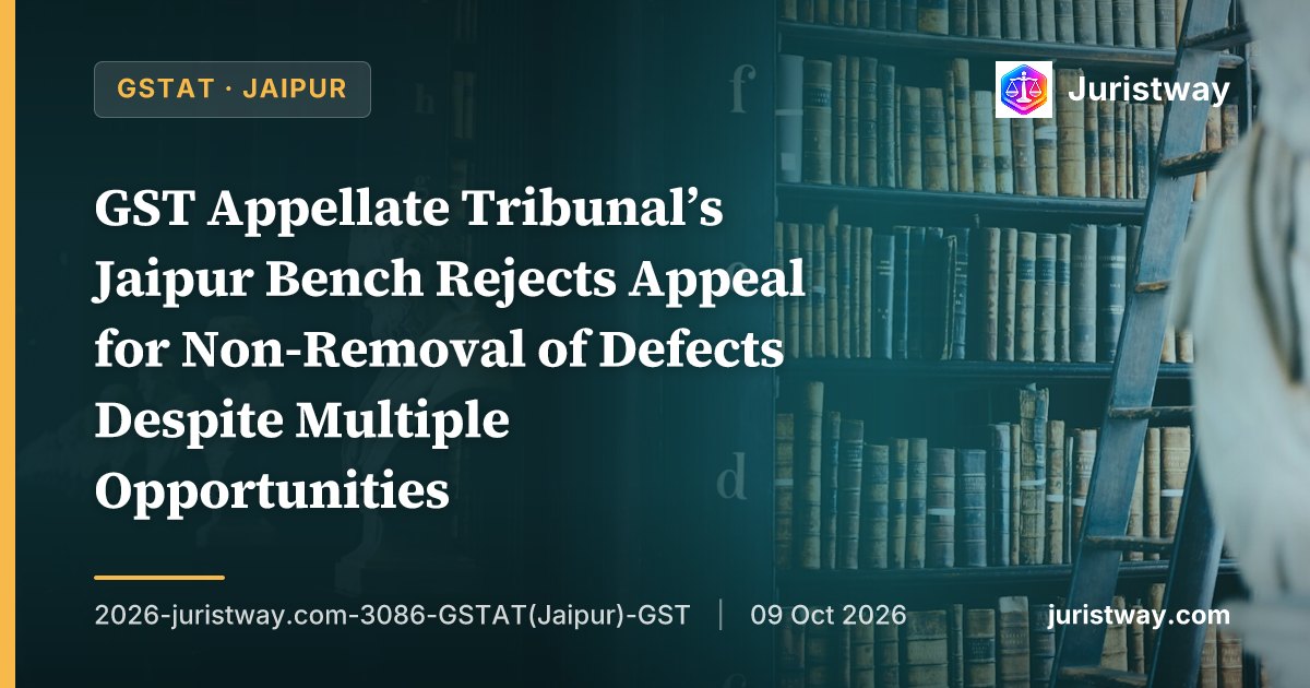 GST Appellate Tribunal’s Jaipur Bench Rejects Appeal for Non-Removal of Defects Despite Multiple Opportunities