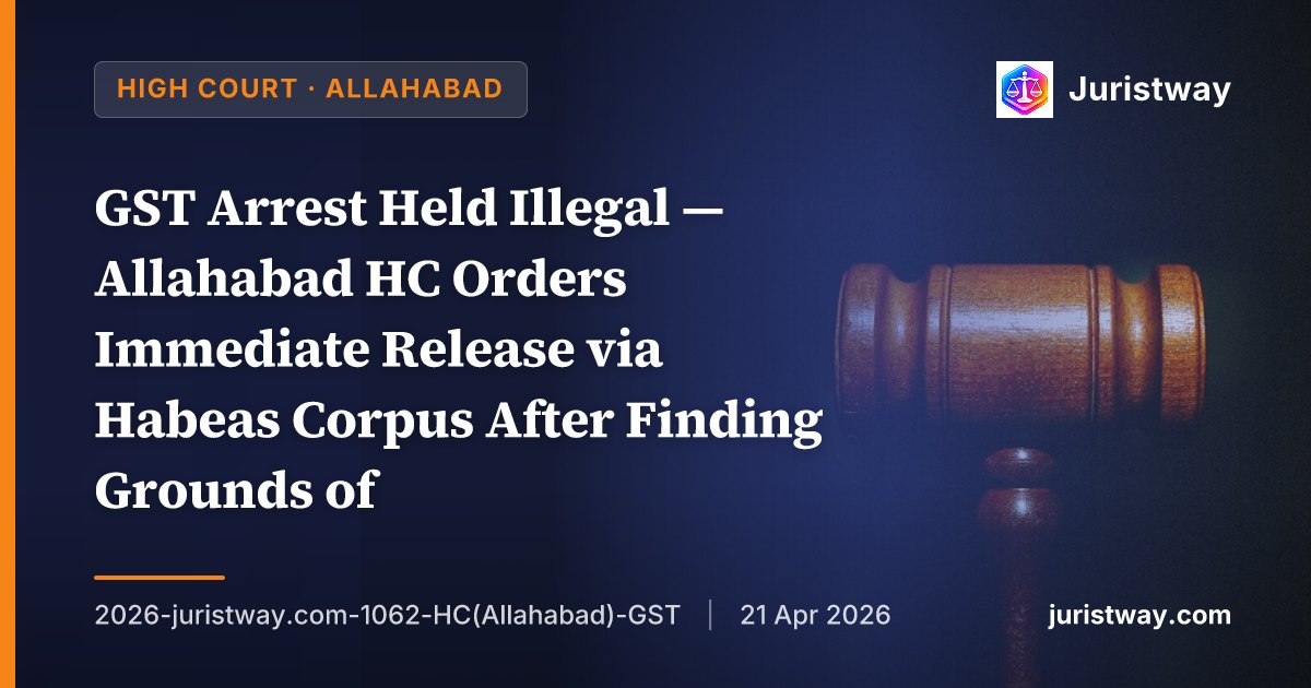 GST Arrest Held Illegal — Allahabad HC Orders Immediate Release via Habeas Corpus After Finding Grounds of Arrest Not Supplied and Remand Order Passed Mechanically