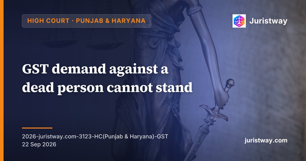 GST demand against a dead person cannot stand; legal heir must be separately noticed and heard before recovery from estate: Punjab & Haryana High Court