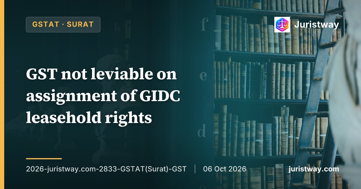 GST not leviable on assignment of GIDC leasehold rights; Tribunal follows jurisdictional High Court after Supreme Court dismisses SLP: GSTAT Surat