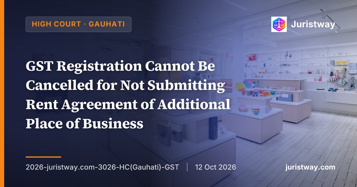 GST Registration Cannot Be Cancelled for Not Submitting Rent Agreement of Additional Place of Business: Gauhati High Court