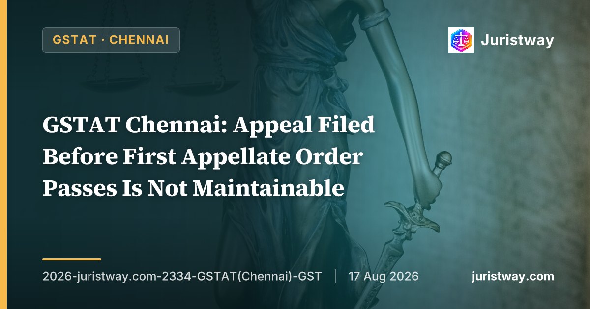 GSTAT Chennai: Appeal Filed Before First Appellate Order Passes Is Not Maintainable — Section 112(1) Requires an Existing Order Under Section 107 or 108