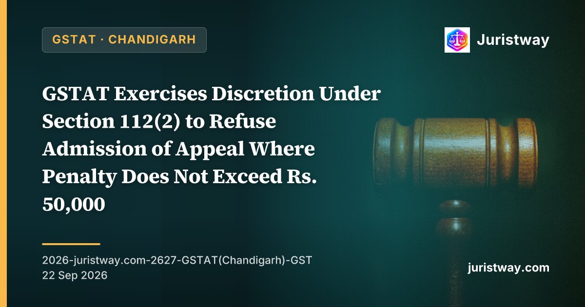 GSTAT Exercises Discretion Under Section 112(2) to Refuse Admission of Appeal Where Penalty Does Not Exceed Rs. 50,000 — Chandigarh Bench’s First Application of Minimum Threshold