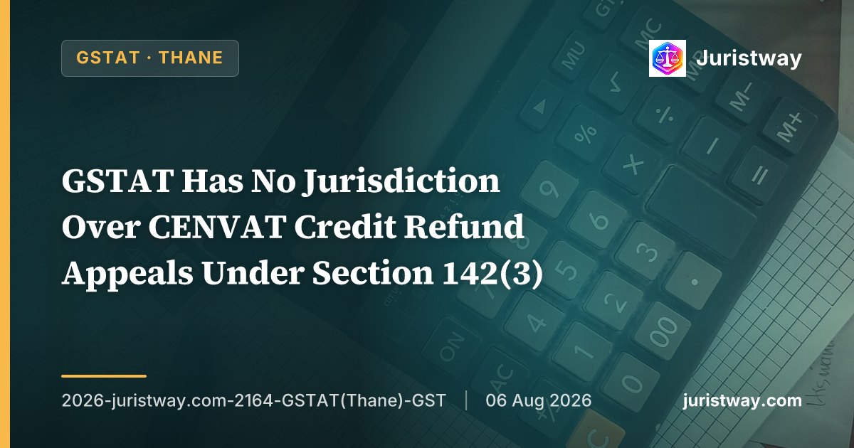 GSTAT Has No Jurisdiction Over CENVAT Credit Refund Appeals Under Section 142(3): Thane Bench Applies CESTAT Larger Bench Ruling