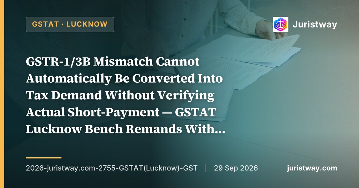 GSTR-1/3B Mismatch Cannot Automatically Be Converted Into Tax Demand Without Verifying Actual Short-Payment — GSTAT Lucknow Bench Remands With Comprehensive Directions for Reconciliation and Section 128A Examination