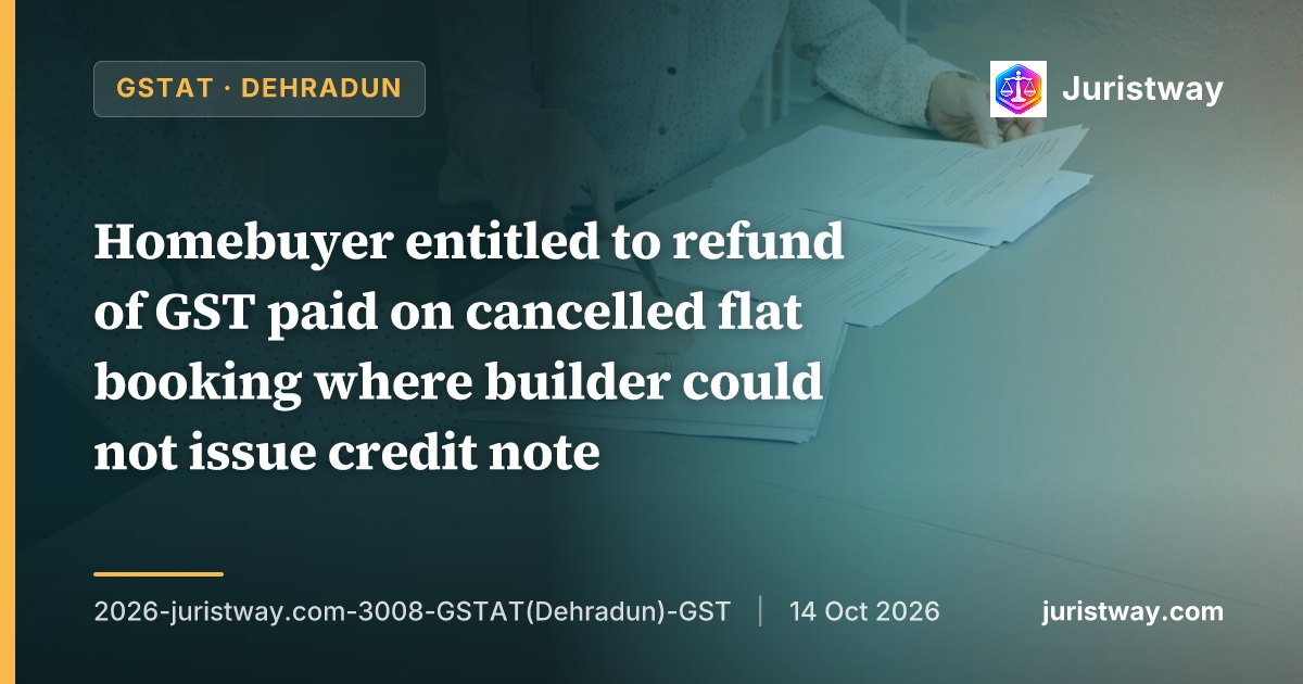 Homebuyer entitled to refund of GST paid on cancelled flat booking where builder could not issue credit note; Circular 188/20/2022 binding and claim within limitation: GSTAT Dehradun