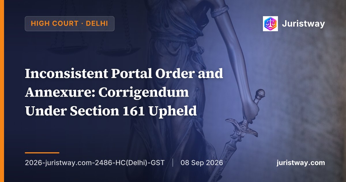 Inconsistent Portal Order and Annexure: Corrigendum Under Section 161 Upheld — Digitally Signed Portal Order Does Not Prevail Over Its Own Incorporated Annexure: Delhi HC