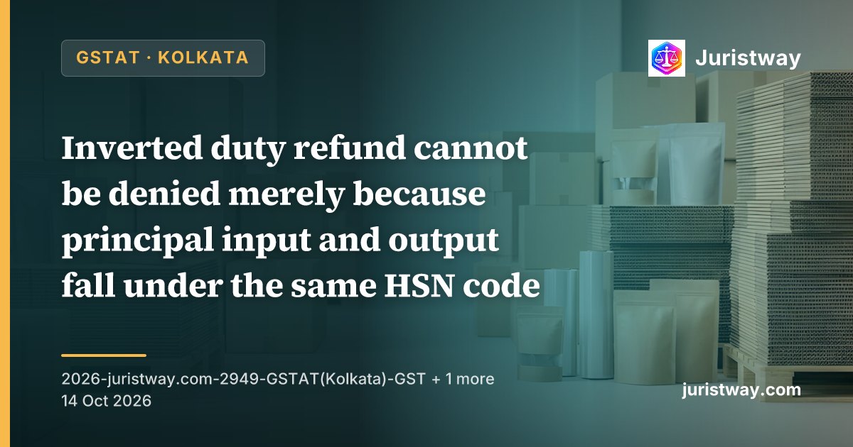 Inverted duty refund cannot be denied merely because principal input and output fall under the same HSN code; CBIC Circular 135/2020 does not apply: GSTAT Kolkata