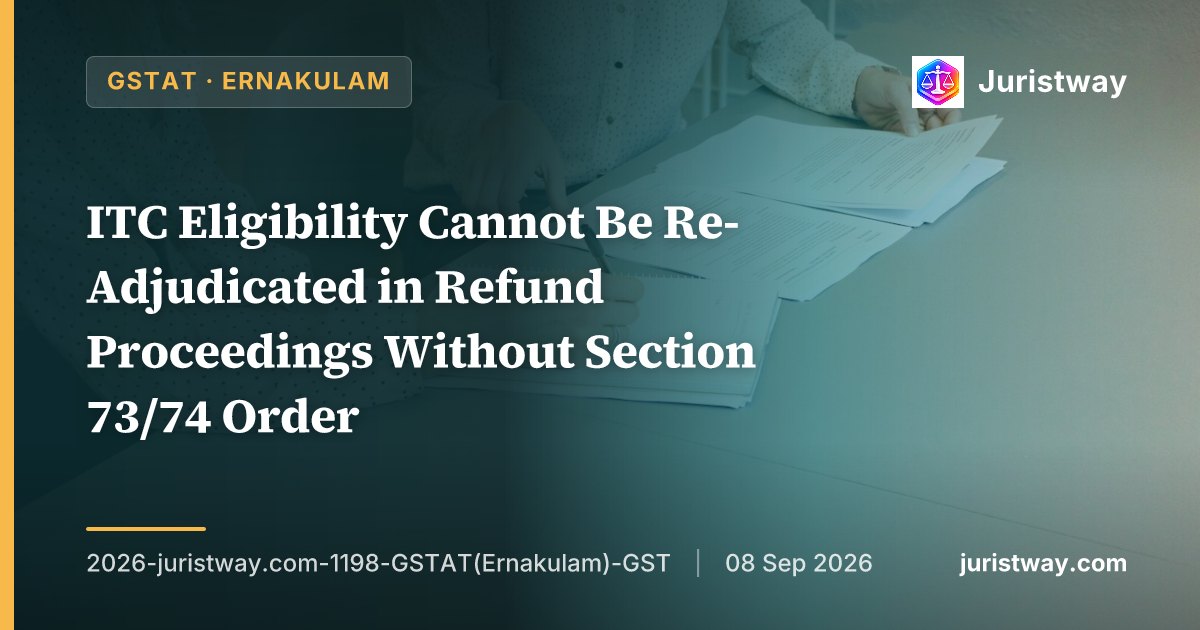 ITC Eligibility Cannot Be Re-Adjudicated in Refund Proceedings Without Section 73/74 Order: GSTAT Ernakulam Applies Convergys Principle to GST Regime for the First Time