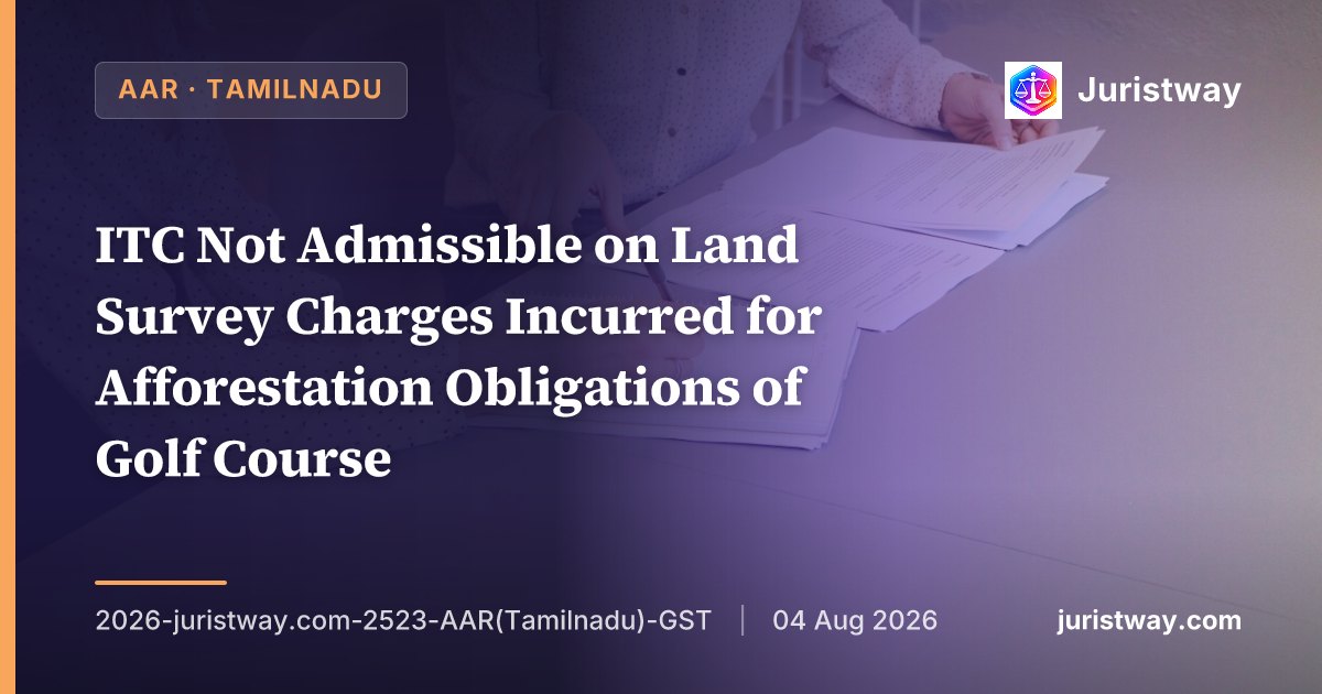 ITC Not Admissible on Land Survey Charges Incurred for Afforestation Obligations of Golf Course — Neither Used in Furtherance of Business Nor Excluded From Blocked Credit: Tamil Nadu AAR