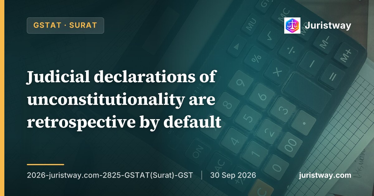 Judicial declarations of unconstitutionality are retrospective by default; refund of IGST paid on ocean freight cannot be denied on ground that the taxpayer was not a party to the judgment: GSTAT Surat