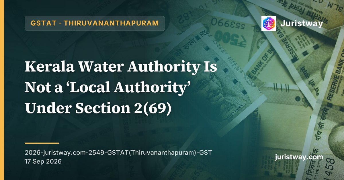 Kerala Water Authority Is Not a ‘Local Authority’ Under Section 2(69) — Works Contract Services at 18% Not 12%, But Interest Payable Only on Tax Paid Through Cash Ledger: GSTAT Thiruvananthapuram Bench