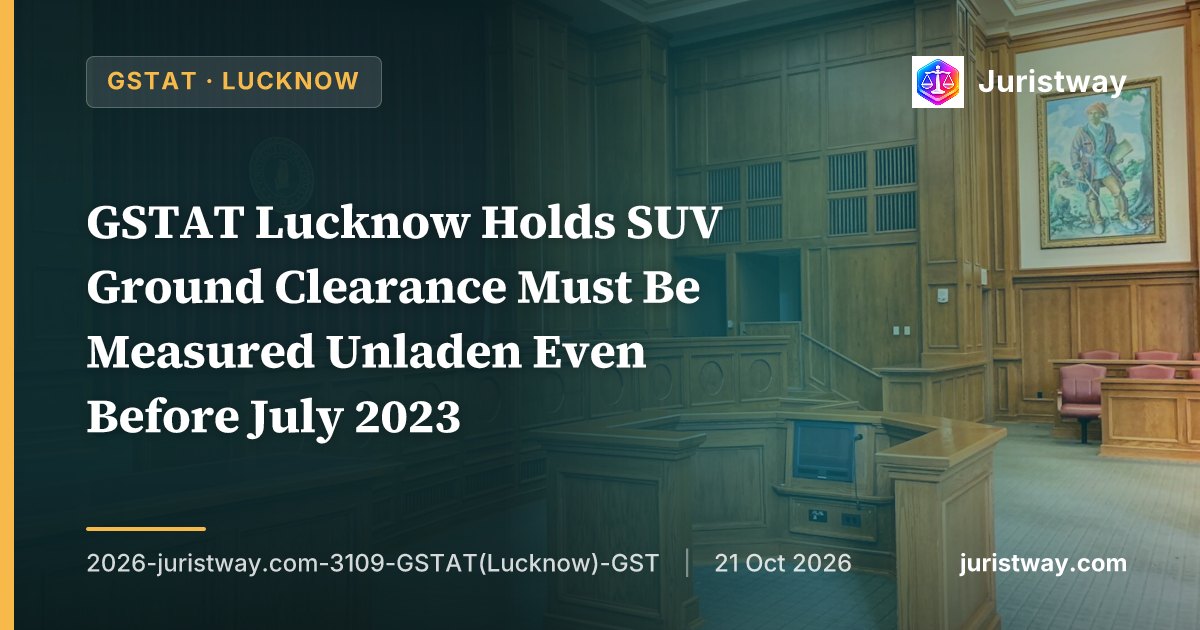 GSTAT Lucknow Holds SUV Ground Clearance Must Be Measured Unladen Even Before July 2023 — Declines to Follow Bombay High Court’s Mercedes-Benz Ruling