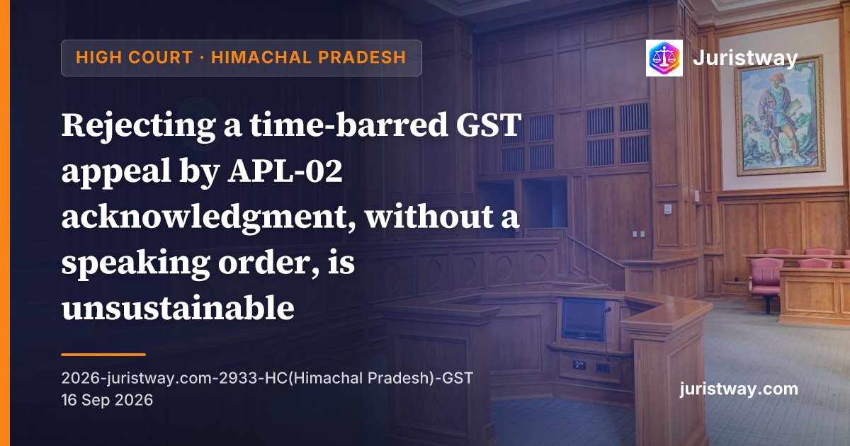 Mechanical rejection of time-barred GST appeal through APL-02 acknowledgment without a speaking order is not sustainable in law: Himachal Pradesh High Court