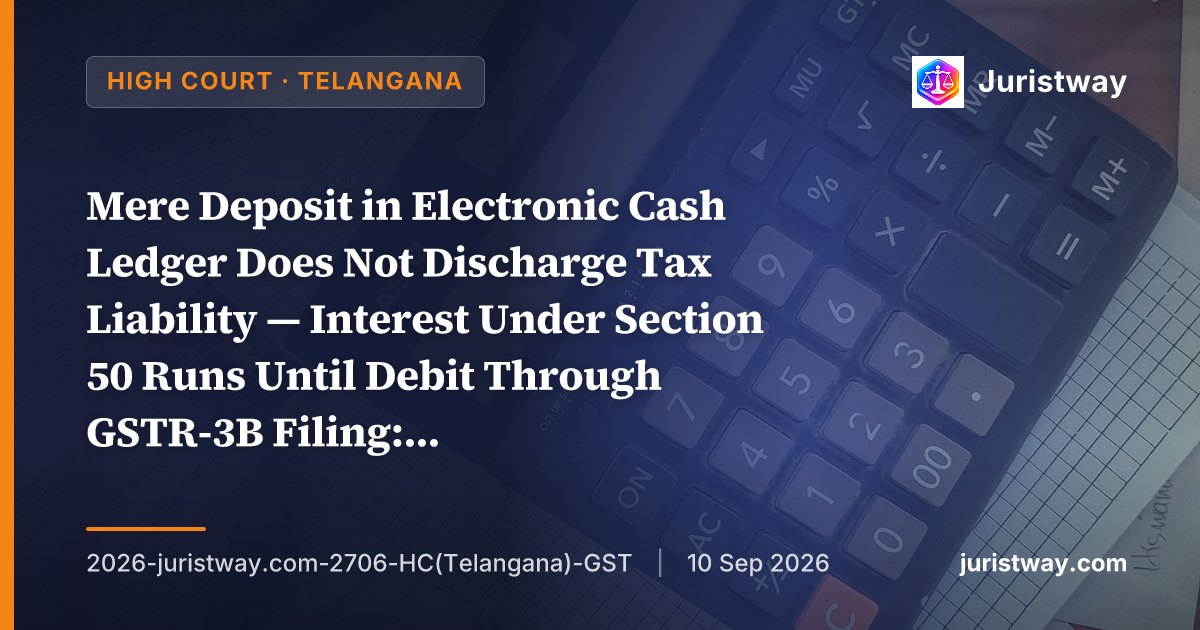 Mere Deposit in Electronic Cash Ledger Does Not Discharge Tax Liability — Interest Under Section 50 Runs Until Debit Through GSTR-3B Filing: Telangana HC Follows Jharkhand HC’s RSB Transmissions, Declines Madras HC’s Eicher Motors