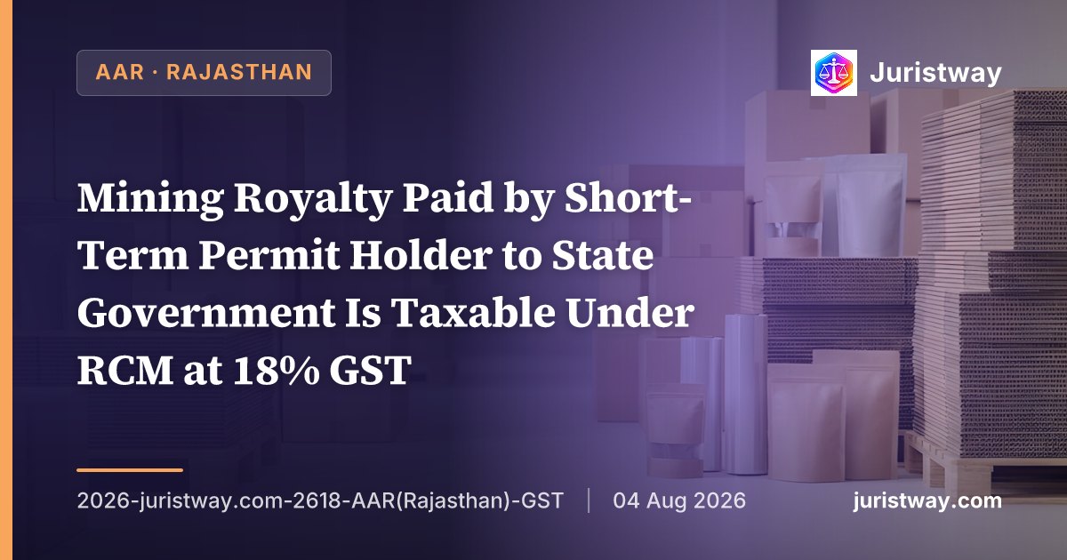 Mining Royalty Paid by Short-Term Permit Holder to State Government Is Taxable Under RCM at 18% GST — Same Treatment as Quarry Lease/Mining Lease: Rajasthan AAR Follows Vinayak Stone Crusher and SC’s MADA