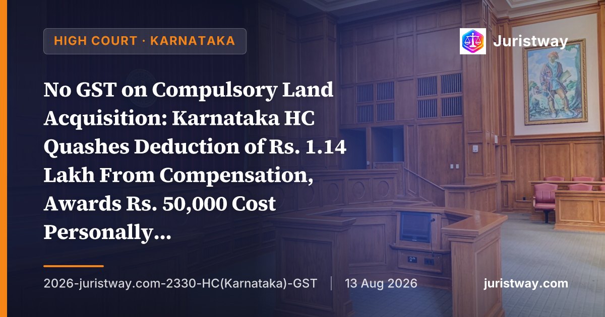 No GST on Compulsory Land Acquisition: Karnataka HC Quashes Deduction of Rs. 1.14 Lakh From Compensation, Awards Rs. 50,000 Cost Personally Against Official
