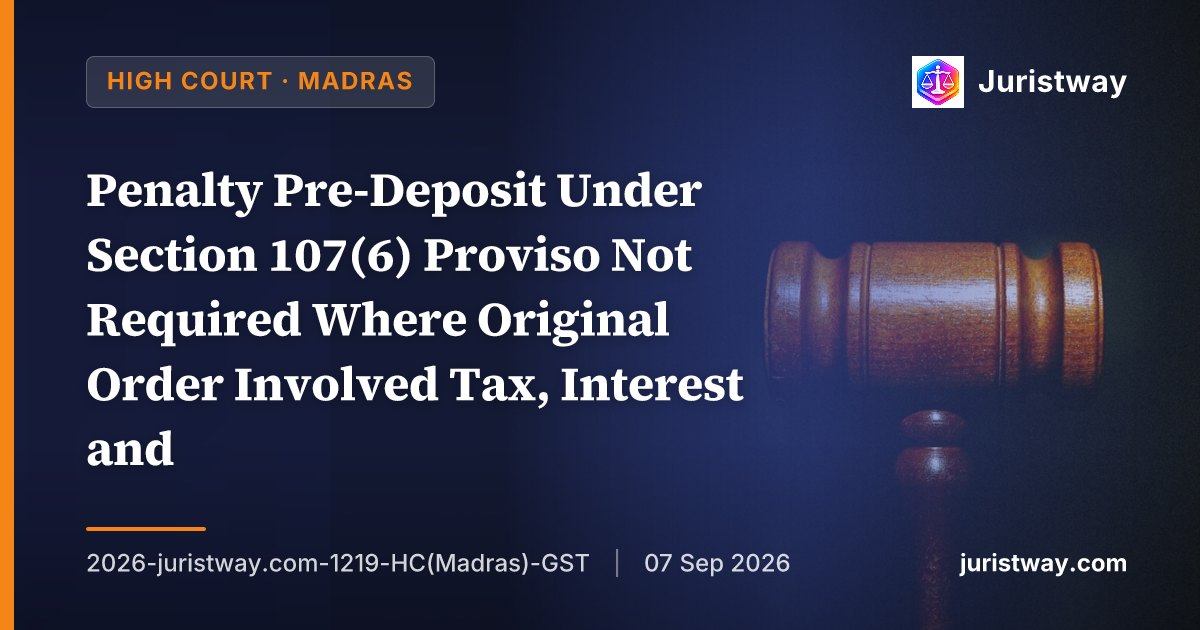 Penalty Pre-Deposit Under Section 107(6) Proviso Not Required Where Original Order Involved Tax, Interest and Penalty Together: Madras HC