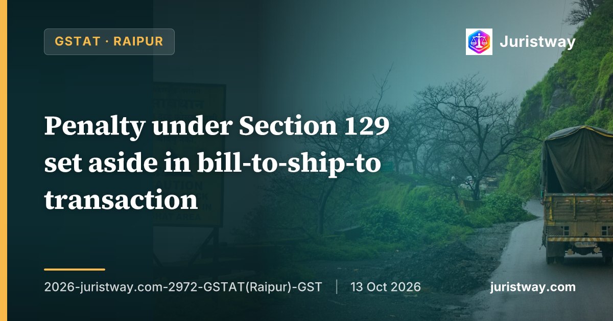 Penalty under Section 129 set aside in bill-to-ship-to transaction; e-way bill generated by consignee is valid where goods are accompanied by tax invoices and EWBs: GSTAT Raipur