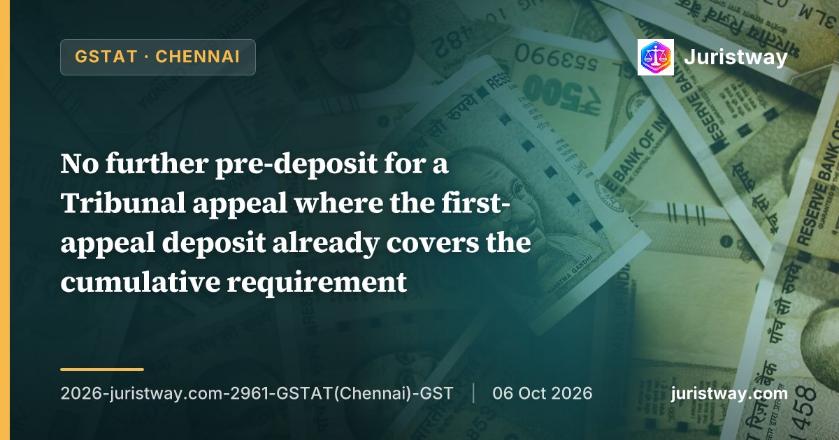 Where pre-deposit at first appeal stage exceeds cumulative requirement under Sections 107(6) and 112(8), no further deposit is required for Tribunal appeal; pre-deposit is not a separate levy: GSTAT Chennai