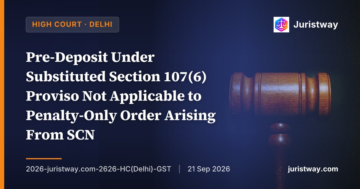 Pre-Deposit Under Substituted Section 107(6) Proviso Not Applicable to Penalty-Only Order Arising From SCN Issued Before 01.10.2025: Delhi HC Applies Gaurav Jain Consistently
