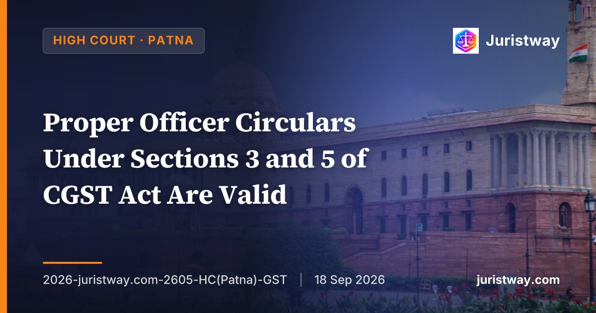 Proper Officer Circulars Under Sections 3 and 5 of CGST Act Are Valid — Canon India Distinguishable as It Concerned Officers Who Were Not ‘Officers of Customs’: Patna HC Follows Bombay HC’s Fomento Resorts and Gujarat HC’s Yasho Industries