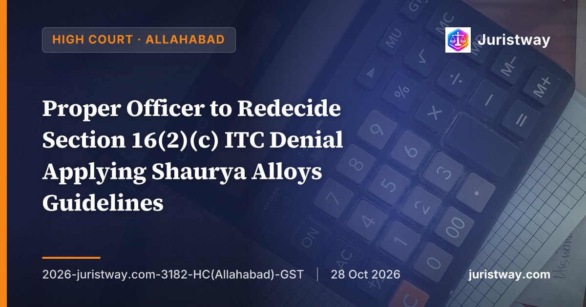 Proper Officer to Redecide Section 16(2)(c) ITC Denial Applying Shaurya Alloys Guidelines: Allahabad High Court