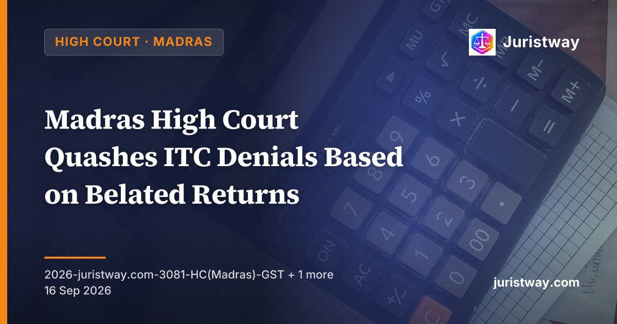 Madras High Court Quashes ITC Denials Based on Belated Returns — Section 16(5) Extended the Deadline to 30.11.2021