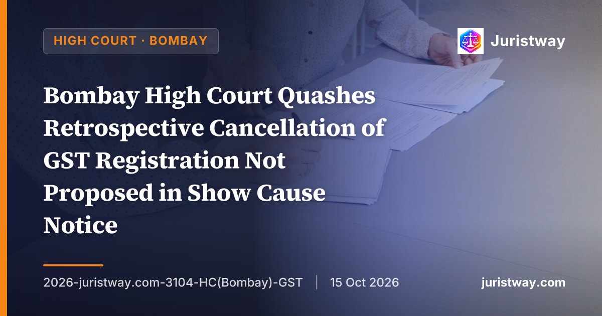 Bombay High Court Quashes Retrospective Cancellation of GST Registration Not Proposed in Show Cause Notice — Restores Registration Subject to Costs