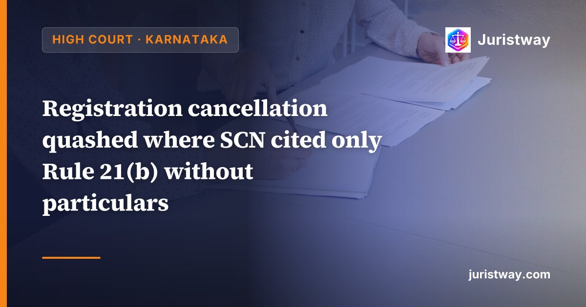 Registration cancellation quashed where SCN cited only Rule 21(b) without particulars; real reason for cancellation disclosed only at revocation stage: Karnataka High Court