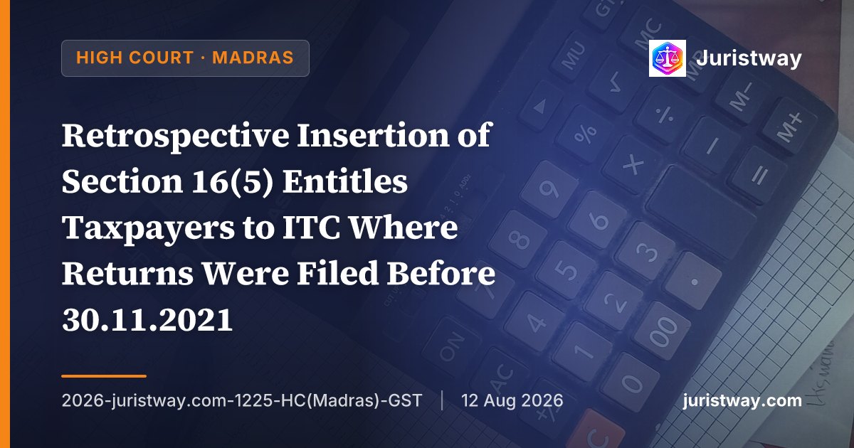 Retrospective Insertion of Section 16(5) Entitles Taxpayers to ITC Where Returns Were Filed Before 30.11.2021: Madras and Calcutta High Courts Continue to Allow Benefit, Revenue Does Not Dispute