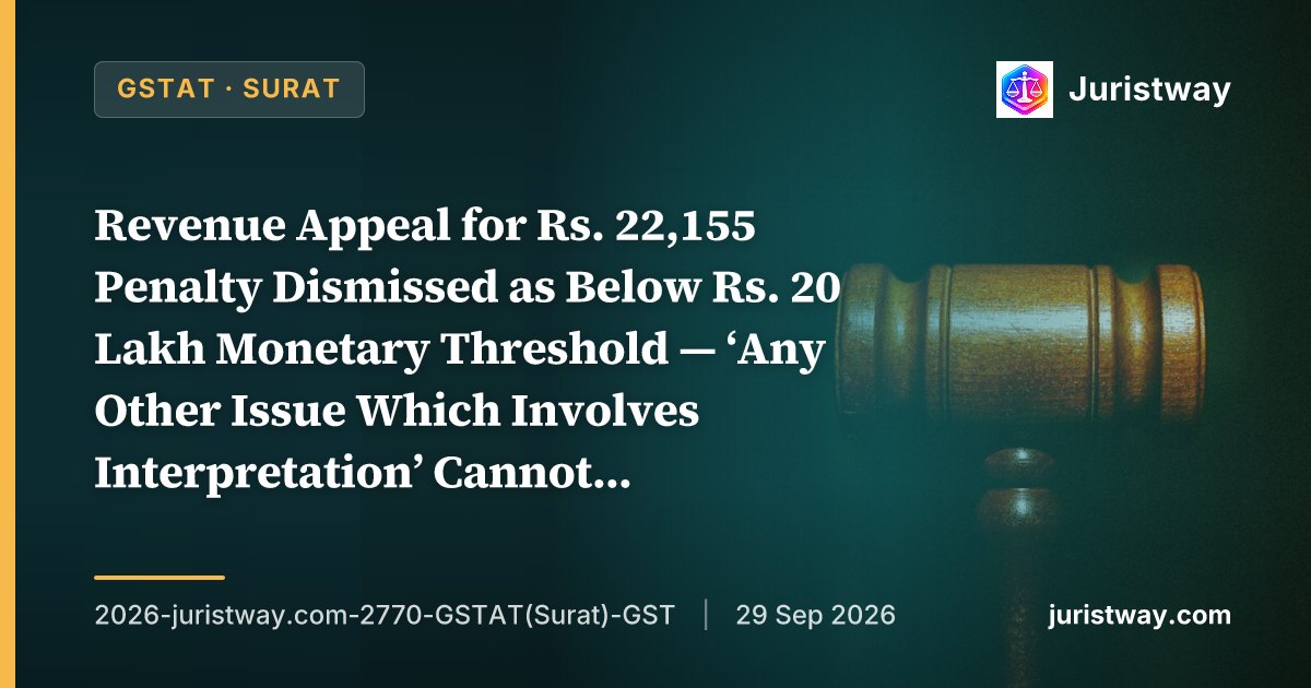 Revenue Appeal for Rs. 22,155 Penalty Dismissed as Below Rs. 20 Lakh Monetary Threshold — ‘Any Other Issue Which Involves Interpretation’ Cannot Be Read So Widely as to Render the Circular Purposeless: GSTAT Surat Bench’s First Reported Final Order