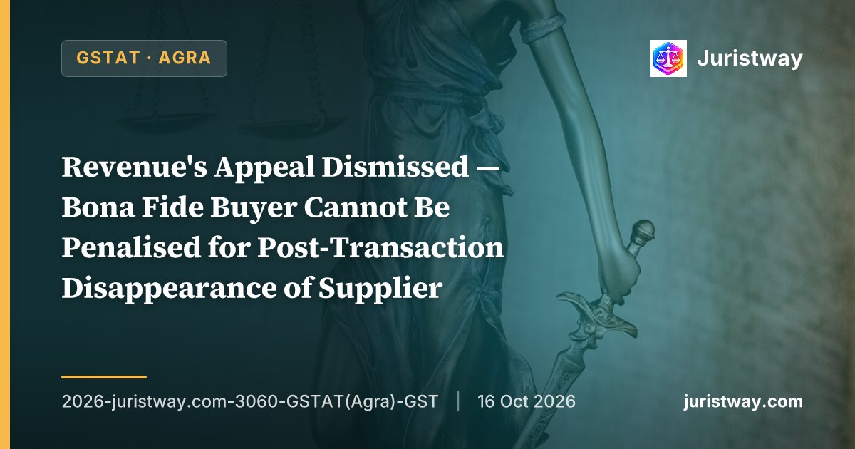 Revenue's Appeal Dismissed — Bona Fide Buyer Cannot Be Penalised for Post-Transaction Disappearance of Supplier: GSTAT Agra