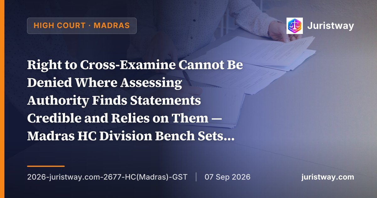 Right to Cross-Examine Cannot Be Denied Where Assessing Authority Finds Statements Credible and Relies on Them — Madras HC Division Bench Sets Aside Assessment, Follows SC’s Andaman Timber Industries