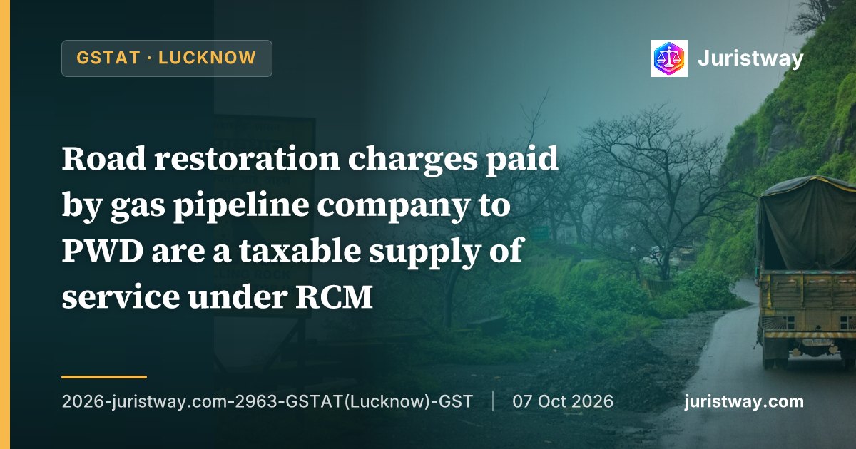 Road restoration charges paid by gas pipeline company to PWD are a taxable supply of service under RCM; not exempt under Notification 12/2017 or 14/2017: GSTAT Lucknow