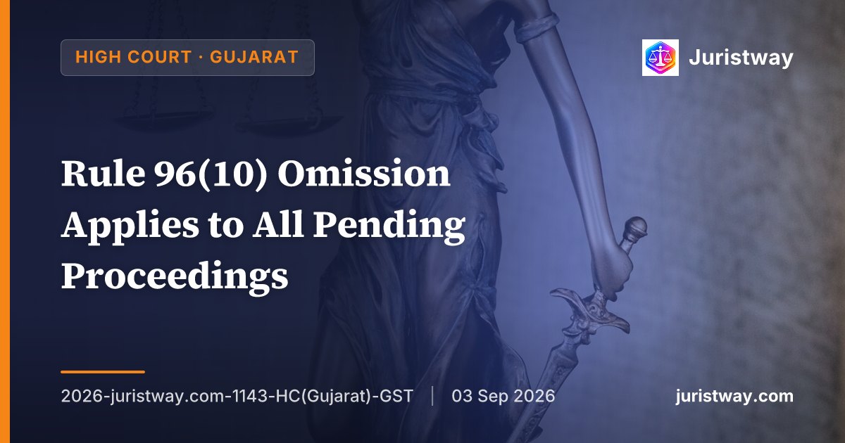 Rule 96(10) Omission Applies to All Pending Proceedings — No Saving Clause, No Sunset Clause: Gujarat HC Follows Goodluck India (SC)