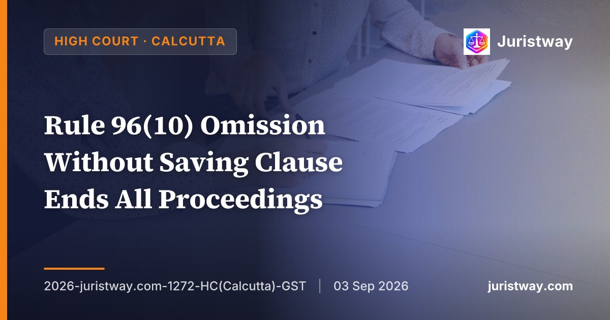 Rule 96(10) Omission Without Saving Clause Ends All Proceedings — Calcutta HC Follows Supreme Court's Goodluck India Ruling, Quashes SCN and Orders Based on Omitted Rule