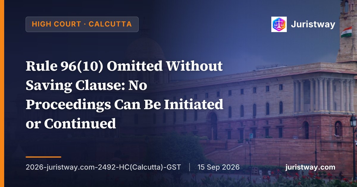 Rule 96(10) Omitted Without Saving Clause: No Proceedings Can Be Initiated or Continued — Calcutta HC Follows Supreme Court's Goodluck India, CBIC Accepts Position