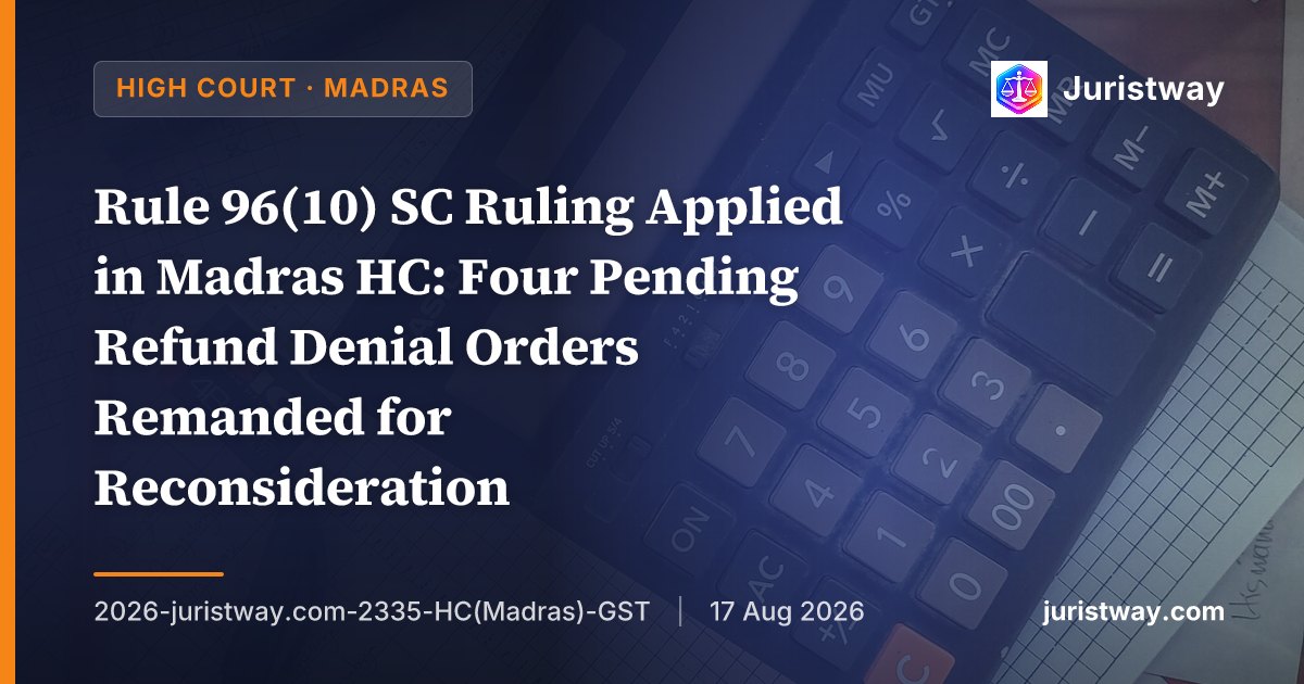 Rule 96(10) SC Ruling Applied in Madras HC: Four Pending Refund Denial Orders Remanded for Reconsideration
