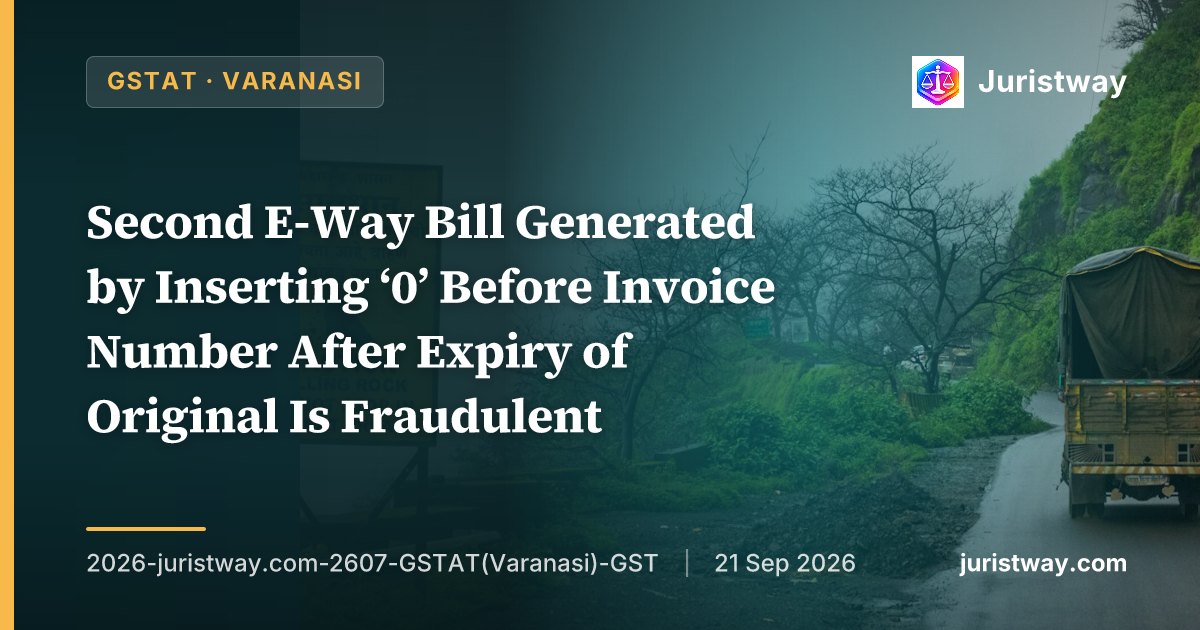 Second E-Way Bill Generated by Inserting ‘0’ Before Invoice Number After Expiry of Original Is Fraudulent — GSTAT Varanasi Bench Upholds Section 129 Penalty on Preponderance of Probabilities