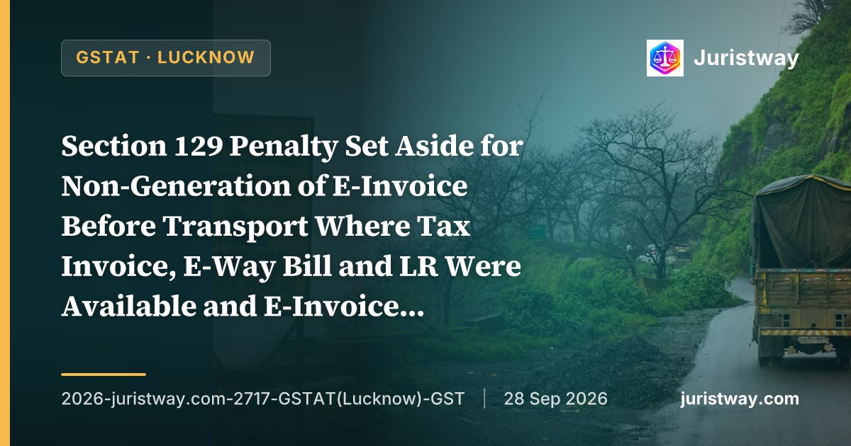 Section 129 Penalty Set Aside for Non-Generation of E-Invoice Before Transport Where Tax Invoice, E-Way Bill and LR Were Available and E-Invoice Was Subsequently Generated — GSTAT Lucknow Follows Allahabad HC’s Nancy Trading Company
