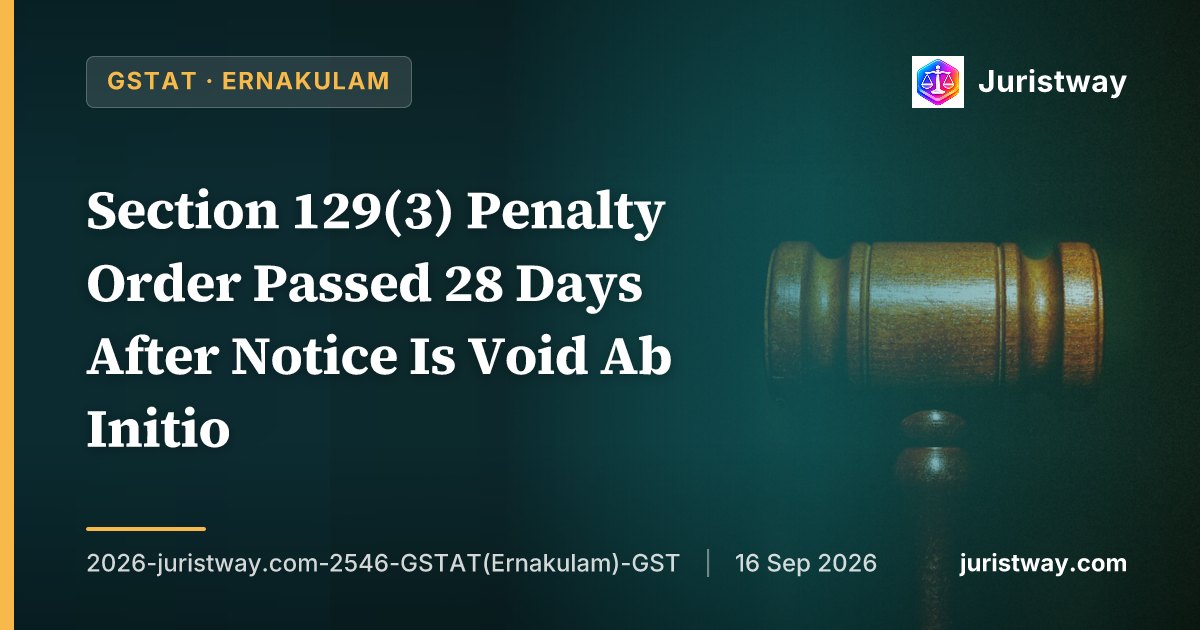 Section 129(3) Penalty Order Passed 28 Days After Notice Is Void Ab Initio — GSTAT Ernakulam Bench Follows Consistent Line of High Court Decisions Holding Timelines Mandatory
