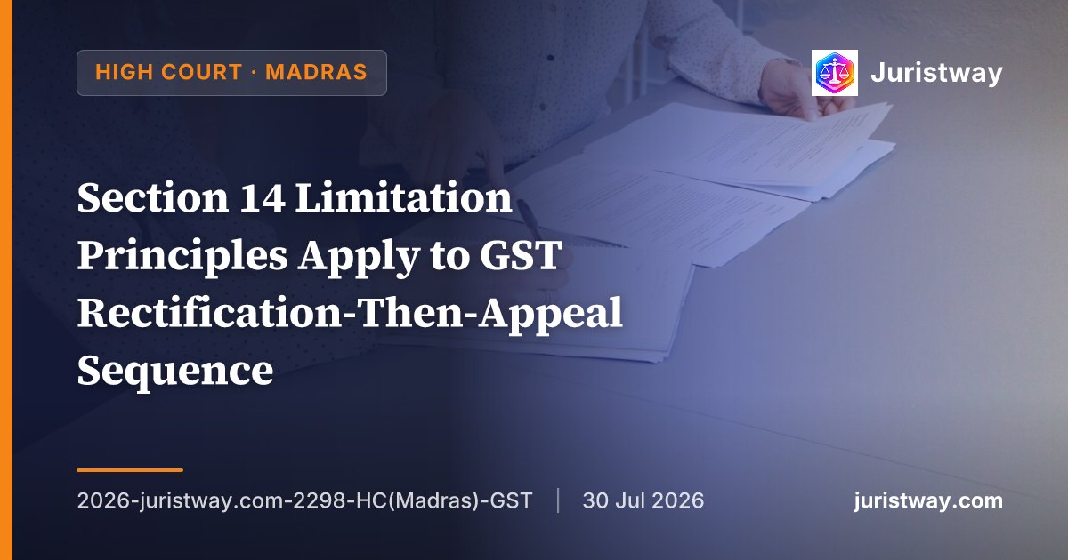 Section 14 Limitation Principles Apply to GST Rectification-Then-Appeal Sequence: Madras HC Delivers Comprehensive Ruling in 17-Petition Batch
