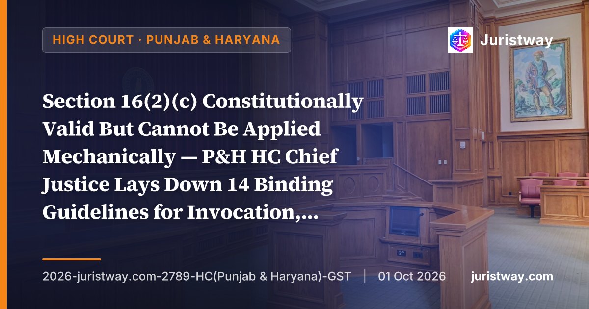 Section 16(2)(c) Constitutionally Valid But Cannot Be Applied Mechanically — P&H HC Chief Justice Lays Down 14 Binding Guidelines for Invocation, Upholds Validity Following SC’s Bhandari Scrap Traders