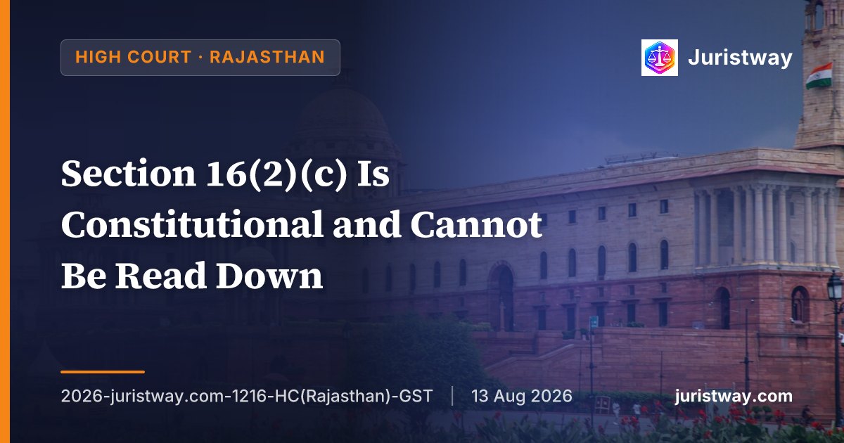 Section 16(2)(c) Is Constitutional and Cannot Be Read Down: Rajasthan HC Becomes First High Court to Apply Supreme Court's Bhandari Scrap Traders Ruling, Holds Tripura and Karnataka HC Judgments No Longer Available