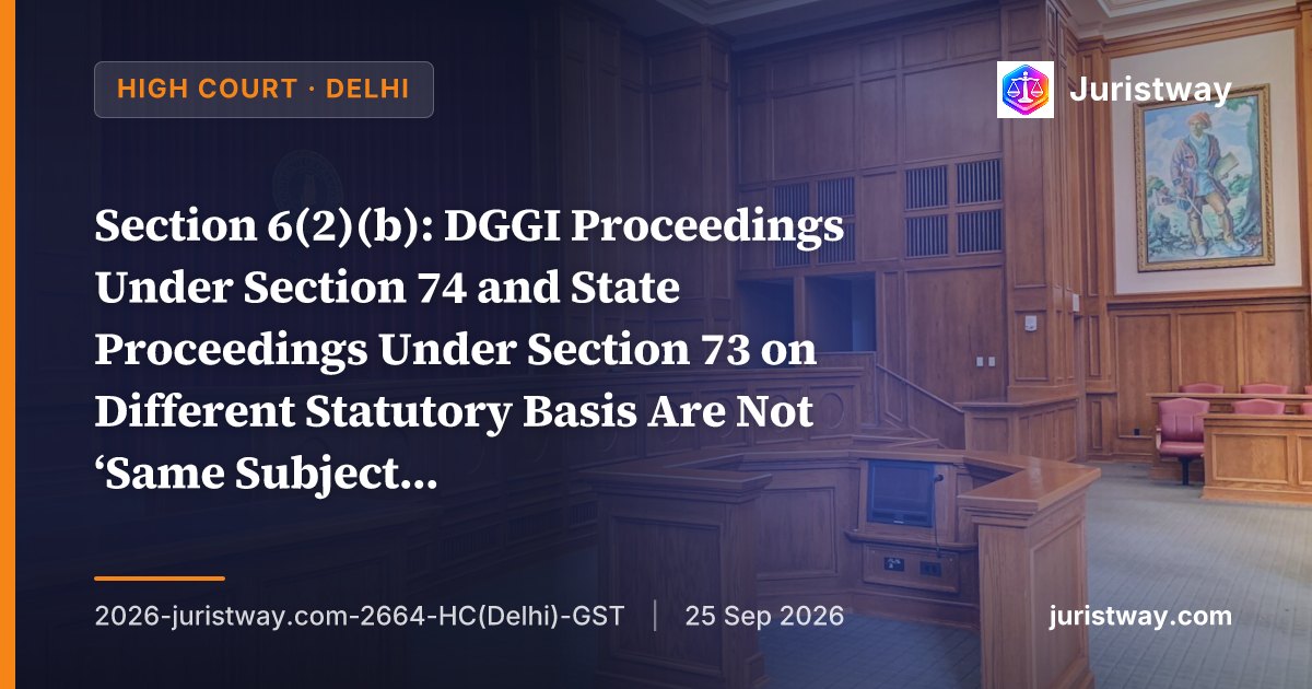 Section 6(2)(b): DGGI Proceedings Under Section 74 and State Proceedings Under Section 73 on Different Statutory Basis Are Not ‘Same Subject Matter’ — Delhi HC Declines to Interdict State Proceedings
