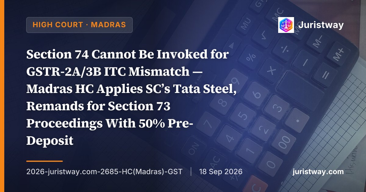 Section 74 Cannot Be Invoked for GSTR-2A/3B ITC Mismatch — Madras HC Applies SC’s Tata Steel, Remands for Section 73 Proceedings With 50% Pre-Deposit