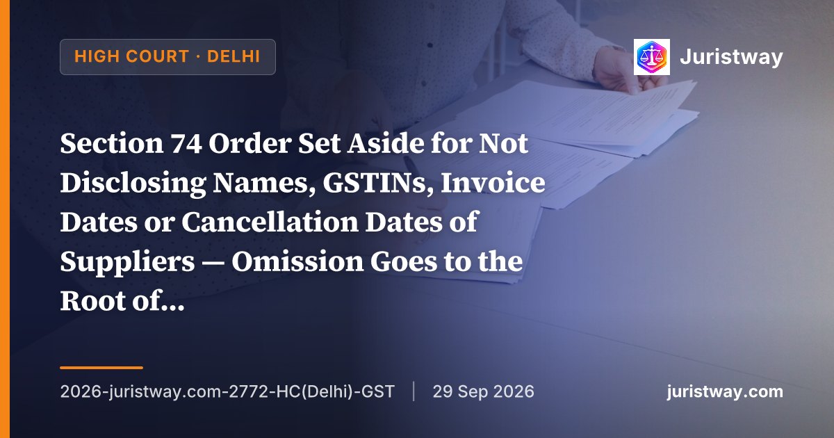 Section 74 Order Set Aside for Not Disclosing Names, GSTINs, Invoice Dates or Cancellation Dates of Suppliers — Omission Goes to the Root of Adjudication, Not a Mere Technical Defect: Delhi HC, S.16(2)(c) Constitutional Challenge Rejected Per SC’s Bhandari Scrap Traders