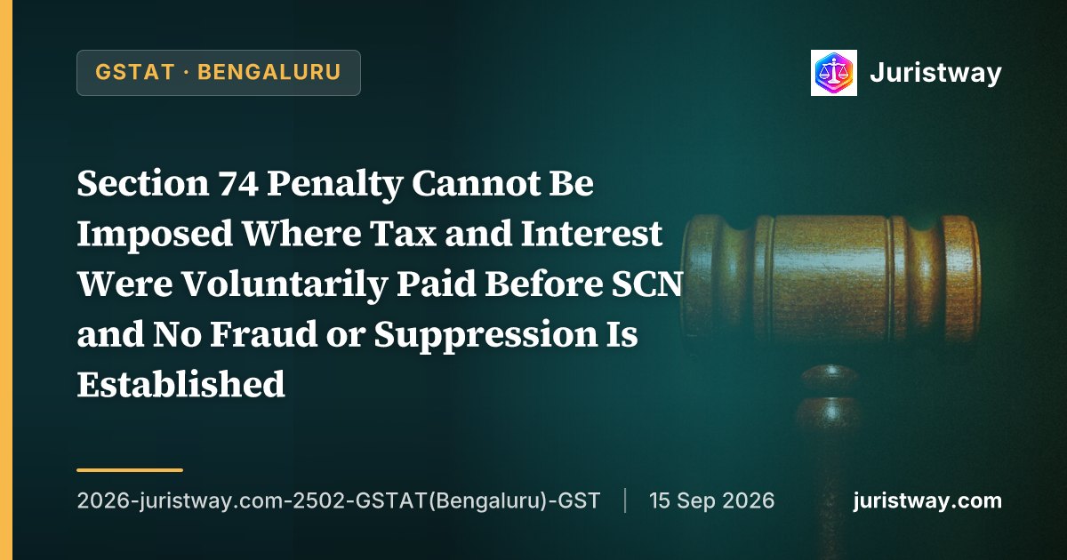 Section 74 Penalty Cannot Be Imposed Where Tax and Interest Were Voluntarily Paid Before SCN and No Fraud or Suppression Is Established — GSTAT Bengaluru Bench Applies Supreme Court’s Tata Steel in Two Detailed Decisions
