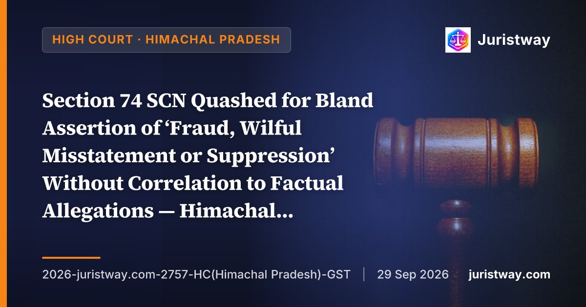 Section 74 SCN Quashed for Bland Assertion of ‘Fraud, Wilful Misstatement or Suppression’ Without Correlation to Factual Allegations — Himachal Pradesh HC Applies SC’s Tata Steel and G.R. Infra Projects